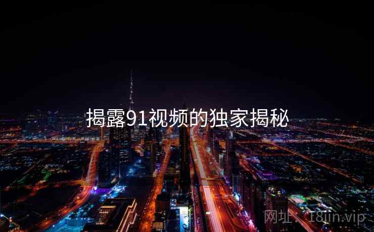 揭露91视频的独家揭秘