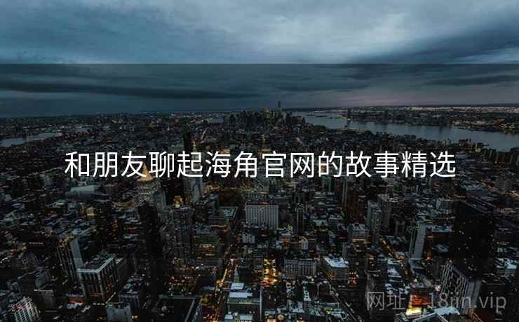 和朋友聊起海角官网的故事精选