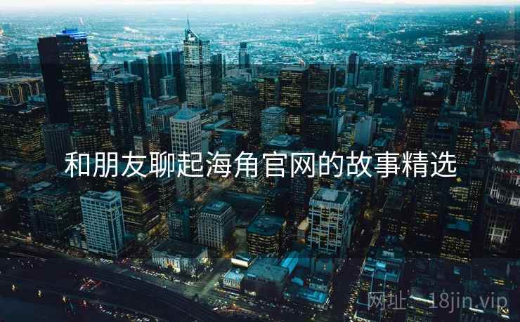 和朋友聊起海角官网的故事精选  第2张