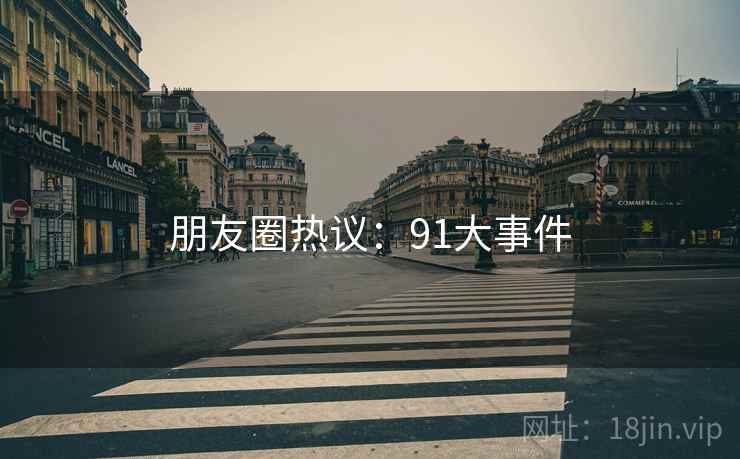 朋友圈热议：91大事件