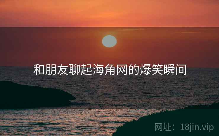 和朋友聊起海角网的爆笑瞬间