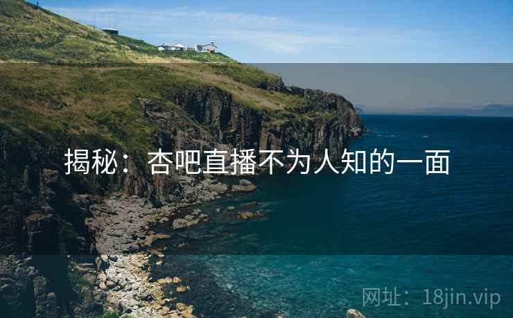 揭秘：杏吧直播不为人知的一面