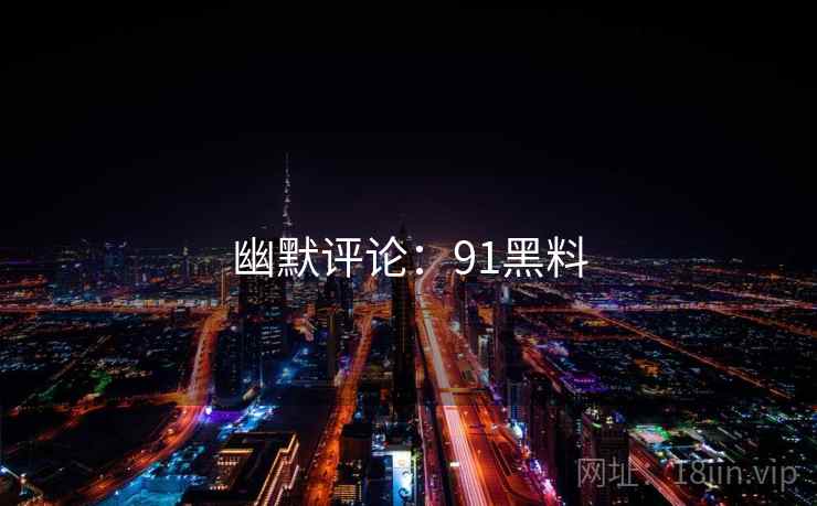幽默评论：91黑料