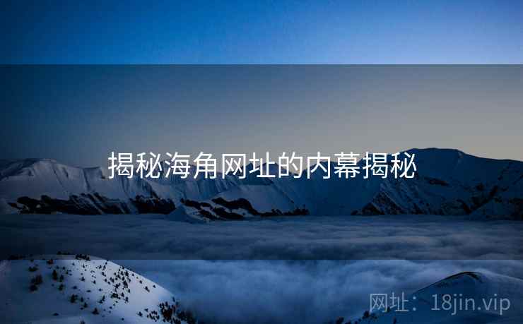 揭秘海角网址的内幕揭秘