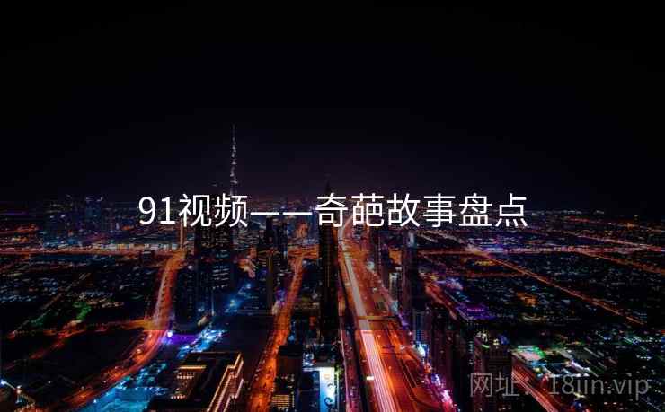 91视频——奇葩故事盘点