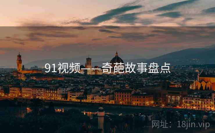 91视频——奇葩故事盘点