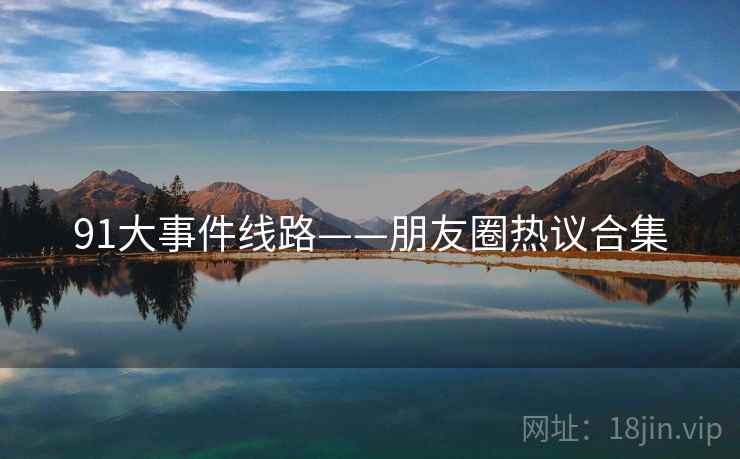 91大事件线路——朋友圈热议合集