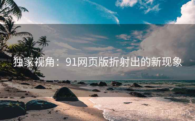 独家视角：91网页版折射出的新现象
