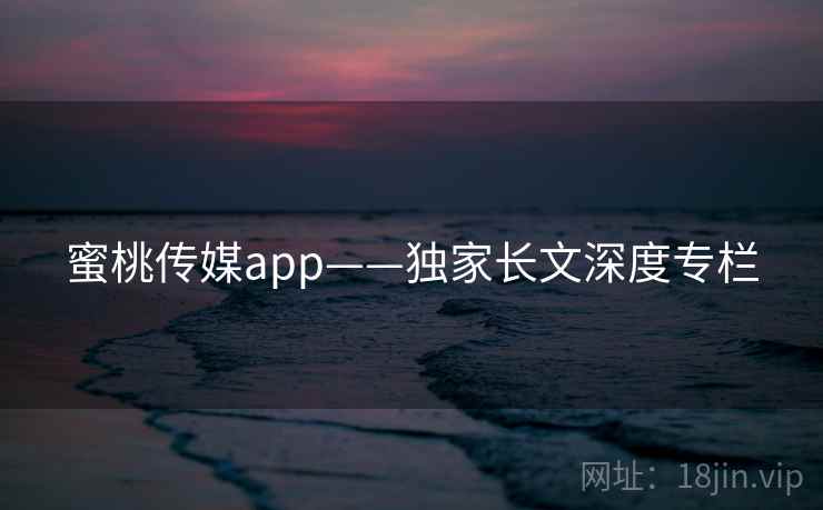 蜜桃传媒app——独家长文深度专栏