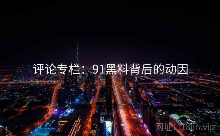 评论专栏：91黑料背后的动因