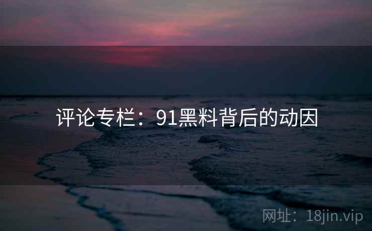 评论专栏：91黑料背后的动因