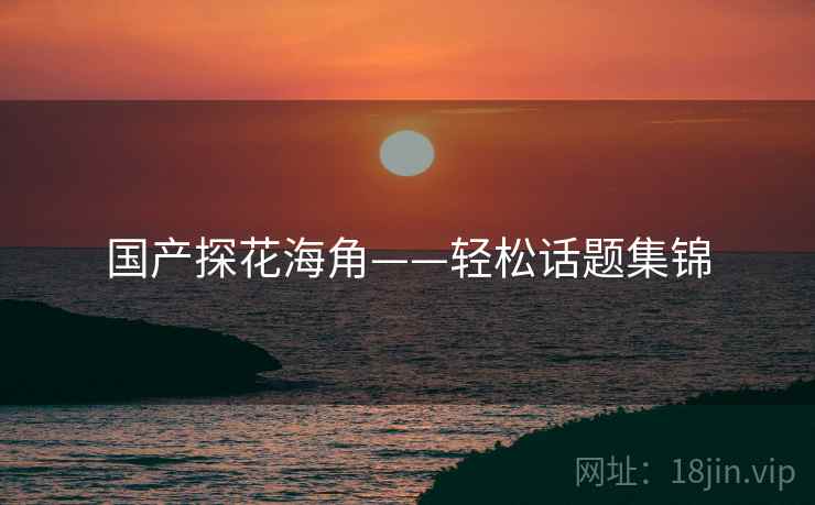 国产探花海角——轻松话题集锦