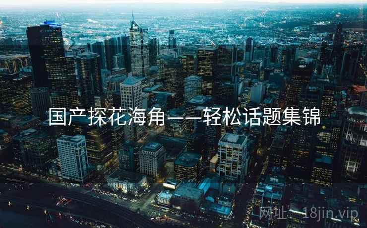 国产探花海角——轻松话题集锦