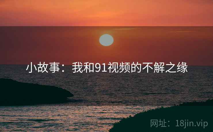 小故事：我和91视频的不解之缘