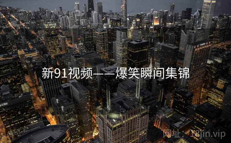 新91视频——爆笑瞬间集锦