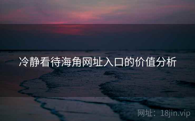 冷静看待海角网址入口的价值分析