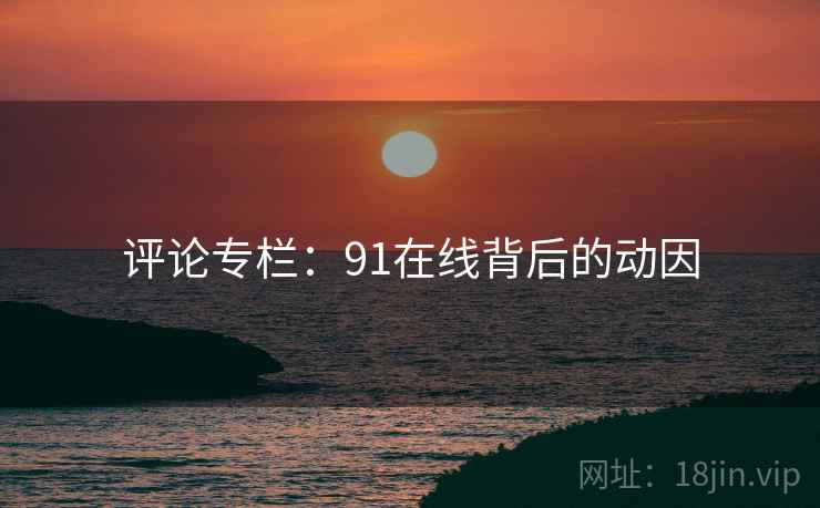 评论专栏:91在线背后的动因