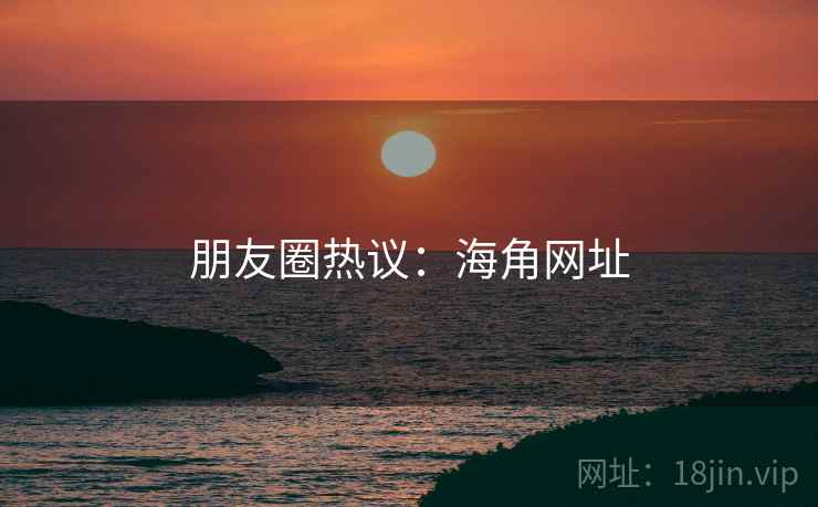 朋友圈热议:海角网址
