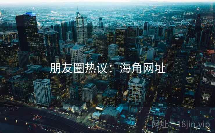 朋友圈热议:海角网址