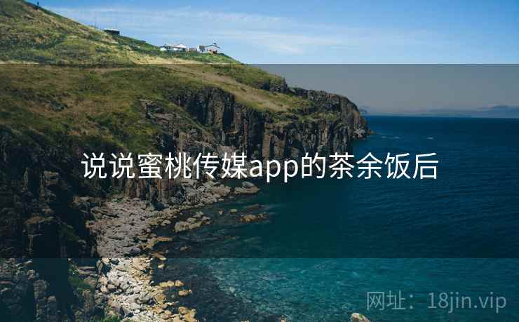 说说蜜桃传媒app的茶余饭后