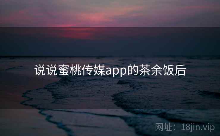 说说蜜桃传媒app的茶余饭后