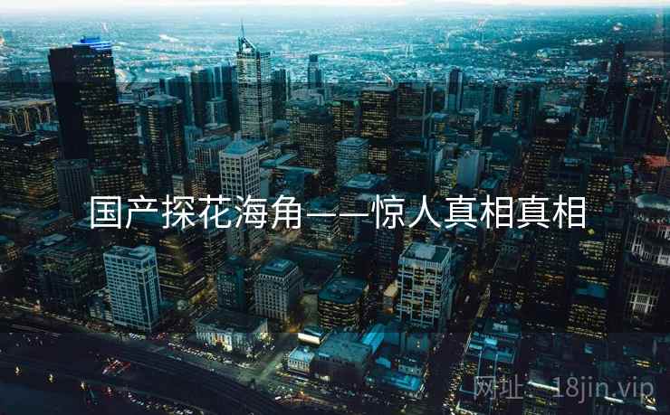 国产探花海角——惊人真相真相