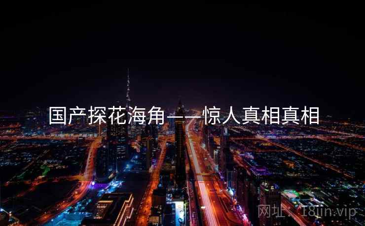 国产探花海角——惊人真相真相