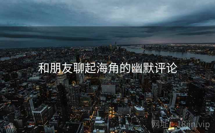 和朋友聊起海角的幽默评论