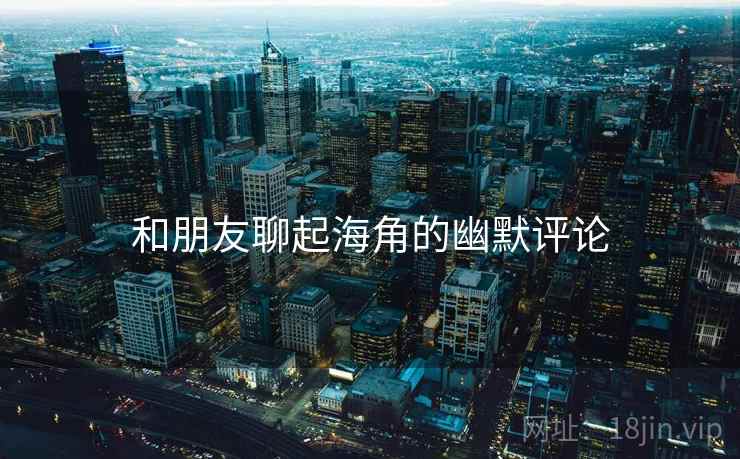 和朋友聊起海角的幽默评论