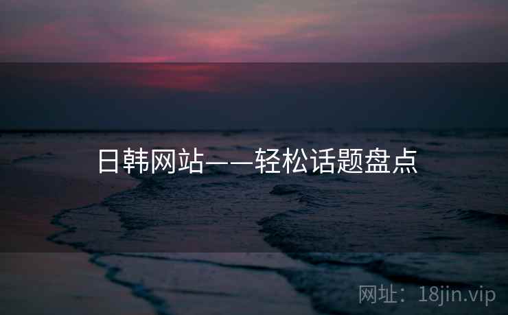 日韩网站——轻松话题盘点