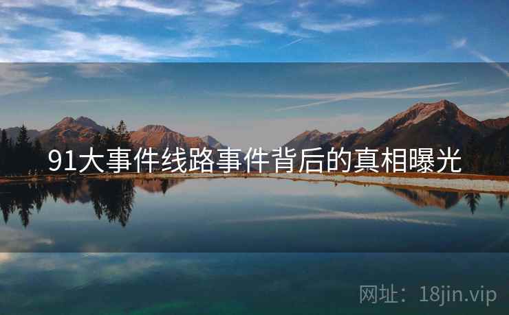 91大事件线路事件背后的真相曝光