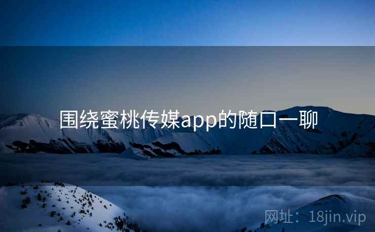 围绕蜜桃传媒app的随口一聊