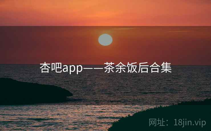 杏吧app——茶余饭后合集