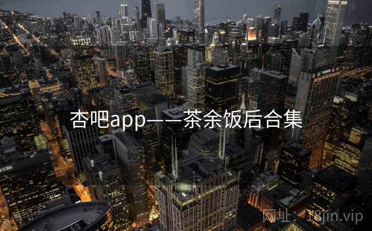 杏吧app——茶余饭后合集