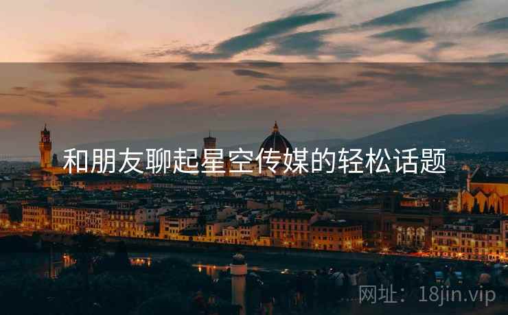 和朋友聊起星空传媒的轻松话题