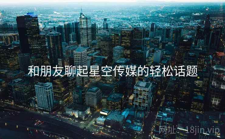 和朋友聊起星空传媒的轻松话题