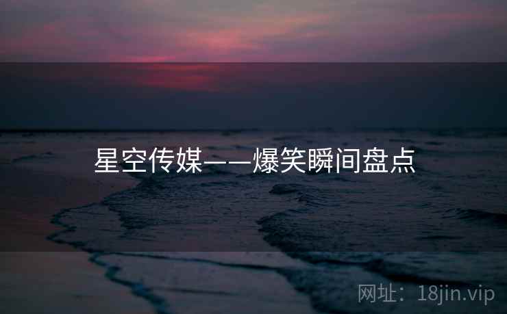 星空传媒——爆笑瞬间盘点