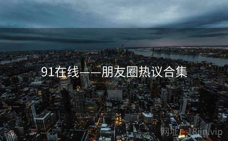 91在线——朋友圈热议合集