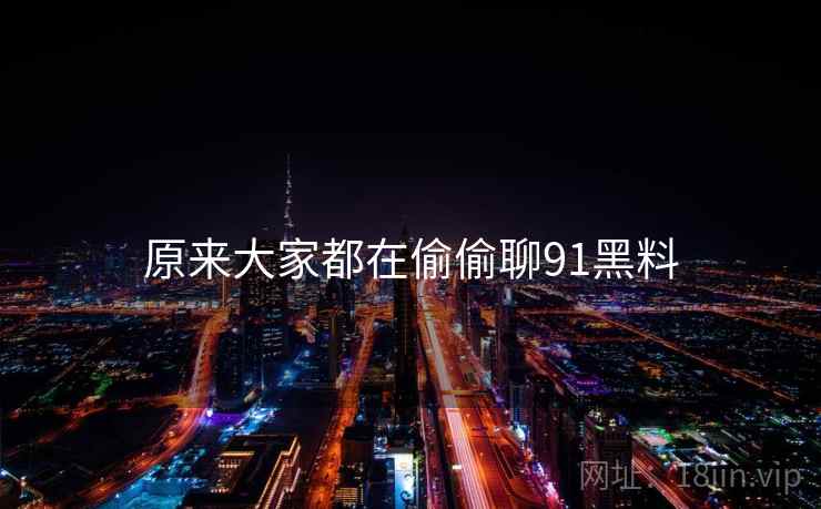 原来大家都在偷偷聊91黑料