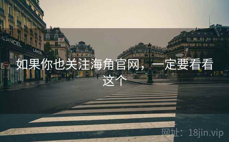 如果你也关注海角官网,一定要看看这个