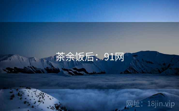 茶余饭后:91网