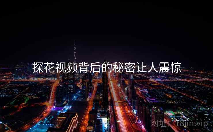 探花视频背后的秘密让人震惊