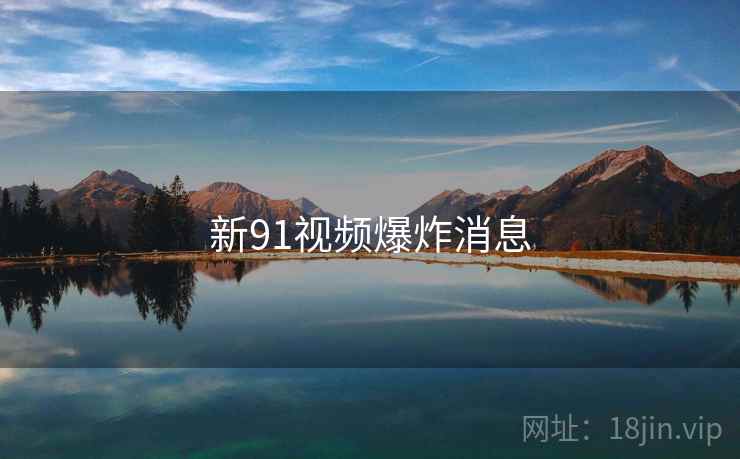 新91视频爆炸消息