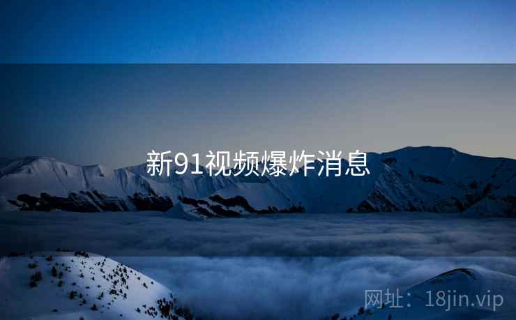 新91视频爆炸消息