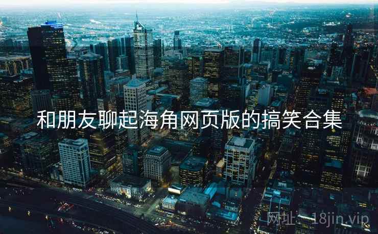 和朋友聊起海角网页版的搞笑合集