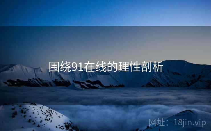 围绕91在线的理性剖析