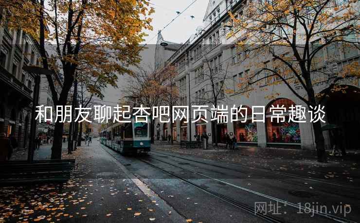 和朋友聊起杏吧网页端的日常趣谈