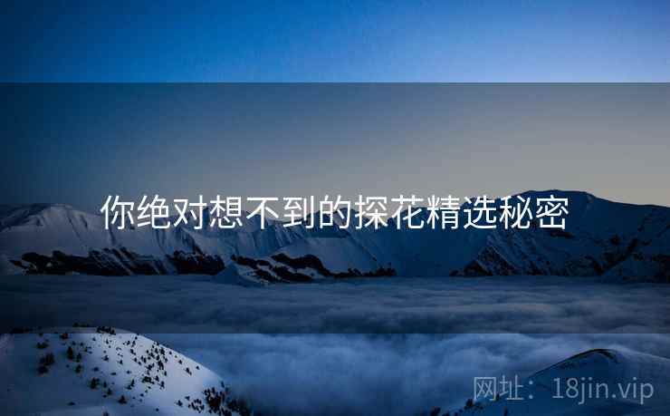你绝对想不到的探花精选秘密